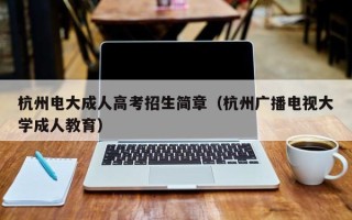 杭州电大成人高考招生简章（杭州广播电视大学成人教育）