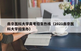 南京医科大学高考招生热线（2021南京医科大学招生办）
