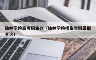 榆林学院高考招生办（榆林学院招生官网录取查询）