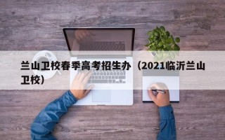 兰山卫校春季高考招生办（2021临沂兰山卫校）