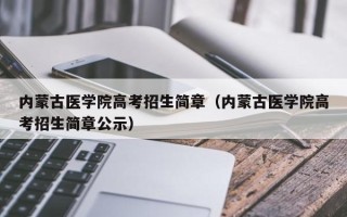 内蒙古医学院高考招生简章（内蒙古医学院高考招生简章公示）