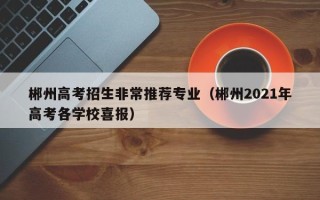 郴州高考招生非常推荐专业（郴州2021年高考各学校喜报）