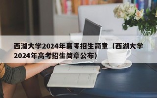 西湖大学2024年高考招生简章（西湖大学2024年高考招生简章公布）