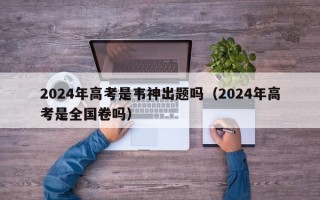 2024年高考是韦神出题吗（2024年高考是全国卷吗）