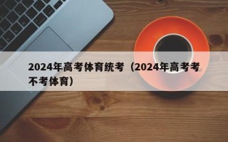 2024年高考体育统考（2024年高考考不考体育）