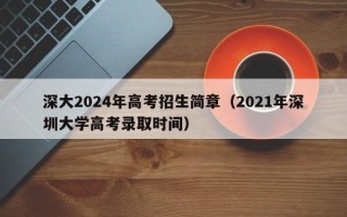 深大2024年高考招生简章（2021年深圳大学高考录取时间）