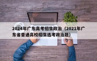 2024年广东高考招生政治（2021年广东省普通高校招生选考政治题）