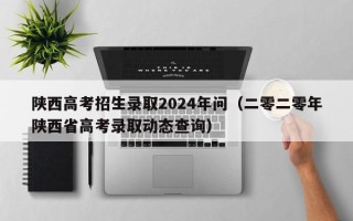 陕西高考招生录取2024年问（二零二零年陕西省高考录取动态查询）