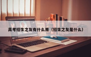 高考招生之友有什么用（招生之友是什么）