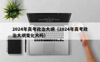 2024年高考政治大纲（2024年高考政治大纲变化大吗）