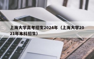 上海大学高考招生2024年（上海大学2021年本科招生）