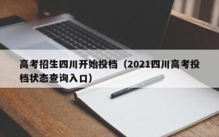 高考招生四川开始投档（2021四川高考投档状态查询入口）