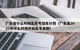 广东省什么时候出高考招生计划（广东省2021年什么时候开始高考录取）