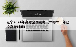 辽宁2024年高考全国统考（二零二一年辽宁高考时间）