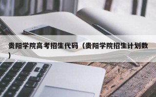 贵阳学院高考招生代码（贵阳学院招生计划数）