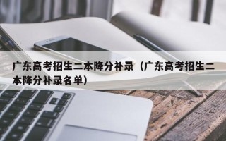 广东高考招生二本降分补录（广东高考招生二本降分补录名单）