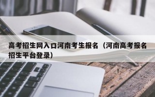 高考招生网入口河南考生报名（河南高考报名招生平台登录）