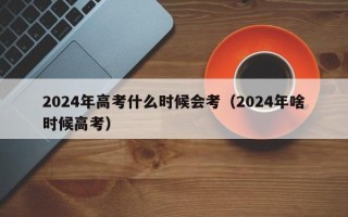 2024年高考什么时候会考（2024年啥时候高考）