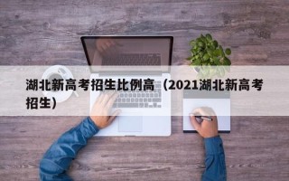 湖北新高考招生比例高（2021湖北新高考招生）