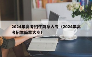 2024年高考招生简章大专（2024年高考招生简章大专）