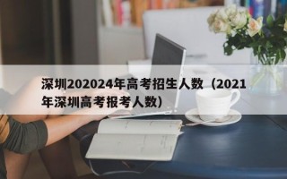 深圳202024年高考招生人数（2021年深圳高考报考人数）