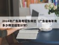 2024年广东高考招生师范（广东省每年有多少师范招生计划）