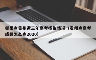 哪里查贵州近三年高考招生情况（贵州查高考成绩怎么查2020）