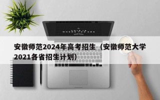 安徽师范2024年高考招生（安徽师范大学2021各省招生计划）