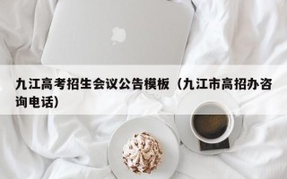九江高考招生会议公告模板（九江市高招办咨询电话）