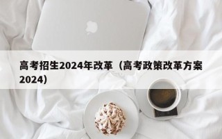 高考招生2024年改革（高考政策改革方案2024）