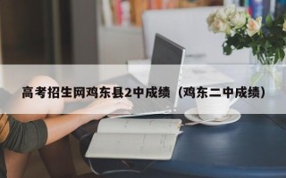 高考招生网鸡东县2中成绩（鸡东二中成绩）