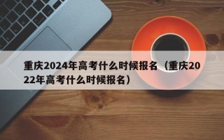 重庆2024年高考什么时候报名（重庆2022年高考什么时候报名）