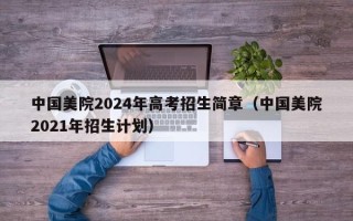 中国美院2024年高考招生简章（中国美院2021年招生计划）