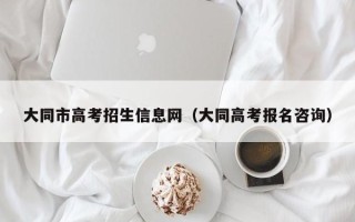 大同市高考招生信息网（大同高考报名咨询）