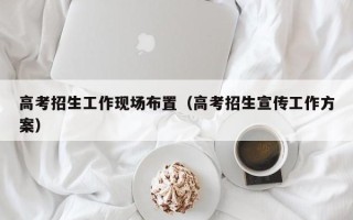 高考招生工作现场布置（高考招生宣传工作方案）