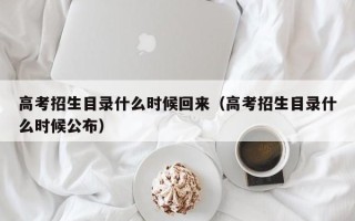 高考招生目录什么时候回来（高考招生目录什么时候公布）