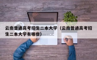 云南普通高考招生二本大学（云南普通高考招生二本大学有哪些）