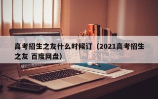 高考招生之友什么时候订（2021高考招生之友 百度网盘）