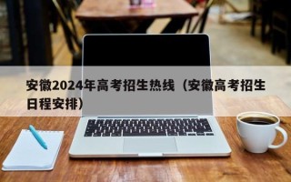 安徽2024年高考招生热线（安徽高考招生日程安排）
