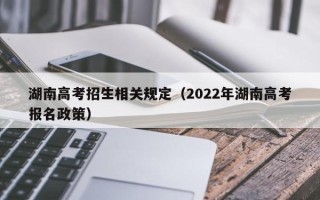 湖南高考招生相关规定（2022年湖南高考报名政策）