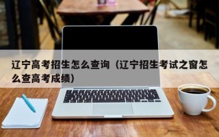 辽宁高考招生怎么查询（辽宁招生考试之窗怎么查高考成绩）