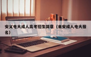 安义电大成人高考招生简章（来安成人电大报名）