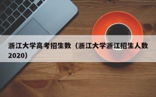 浙江大学高考招生数（浙江大学浙江招生人数2020）