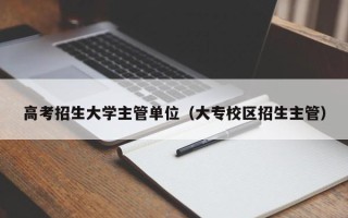 高考招生大学主管单位（大专校区招生主管）