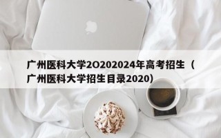 广州医科大学2O202024年高考招生（广州医科大学招生目录2020）