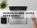 2024年高考化学大纲题型（2020年化学高考考试大纲变化）