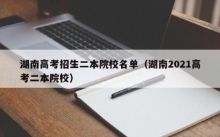 湖南高考招生二本院校名单（湖南2021高考二本院校）