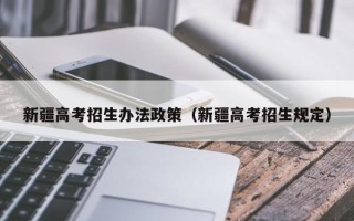 新疆高考招生办法政策（新疆高考招生规定）