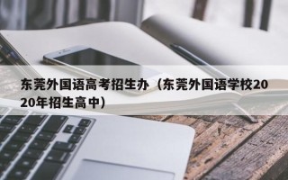 东莞外国语高考招生办（东莞外国语学校2020年招生高中）