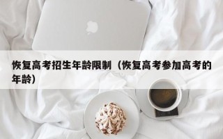 恢复高考招生年龄限制（恢复高考参加高考的年龄）